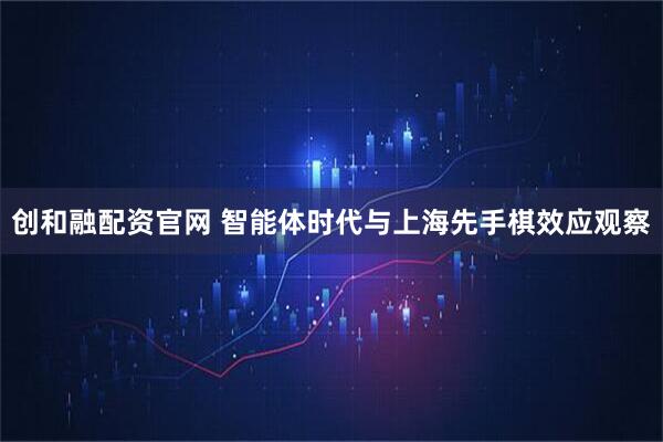 创和融配资官网 智能体时代与上海先手棋效应观察