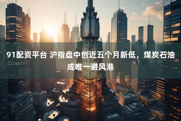 91配资平台 沪指盘中创近五个月新低，煤炭石油成唯一避风港